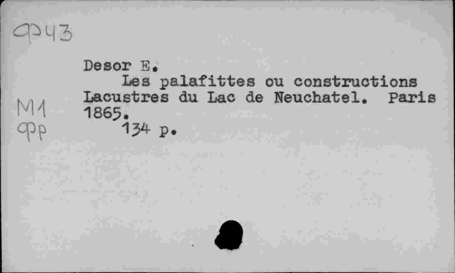 ﻿
NM epp
Desor Е.
Les palafittes ou constructions Lacustres du Lac de Neuchâtel. Paris 1865.
154 p.